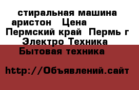 стиральная машина аристон › Цена ­ 7 000 - Пермский край, Пермь г. Электро-Техника » Бытовая техника   